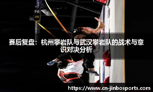 赛后复盘：杭州攀岩队与武汉攀岩队的战术与意识对决分析