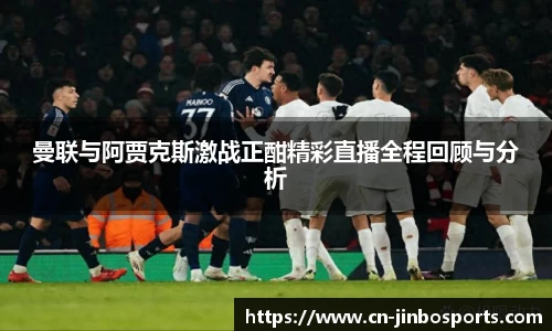 曼联与阿贾克斯激战正酣精彩直播全程回顾与分析