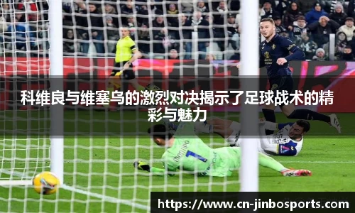 科维良与维塞乌的激烈对决揭示了足球战术的精彩与魅力